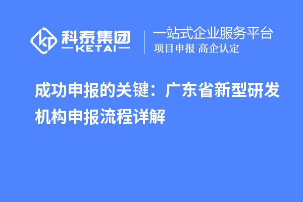 成功申报的关键：广东省新型研发机构申报流程详解
