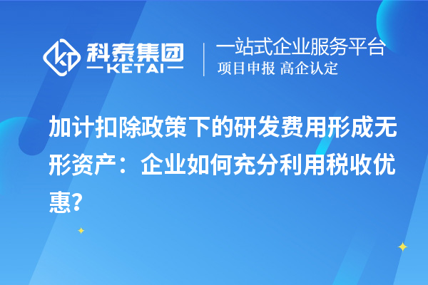 加计扣除政策下的研发费用形成无形资产：企业如何充分利用税收优惠？