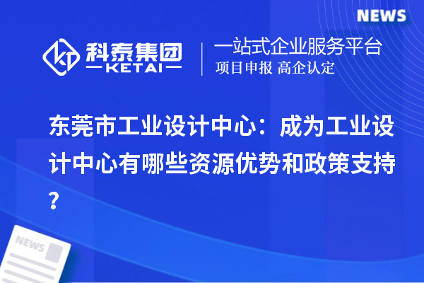  东莞市工业设计中心：成为工业设计中心有哪些资源优势和政策支持？