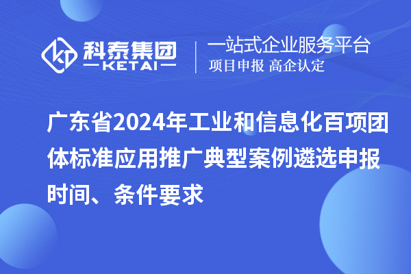 广东省2024年工业和信息化百项团体标准应用推广典型案例遴选申报时间、条件要求