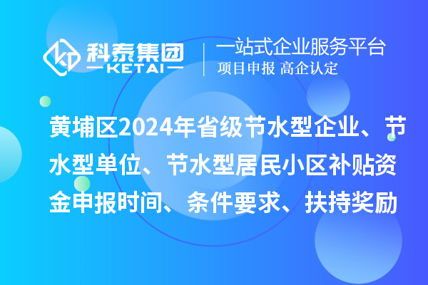 黄埔区2024年省级节水型企业、节水型单位、 节水型居民小区补贴资金申报时间、条件要求、扶持奖励