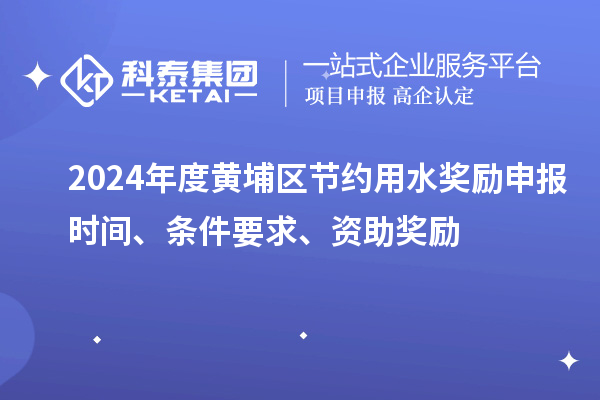 2024年度黄埔区节约用水奖励申报时间、条件要求、资助奖励