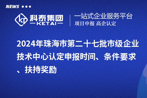 2024年珠海市第二十七批市级企业技术中心认定申报时间、条件要求、扶持奖励