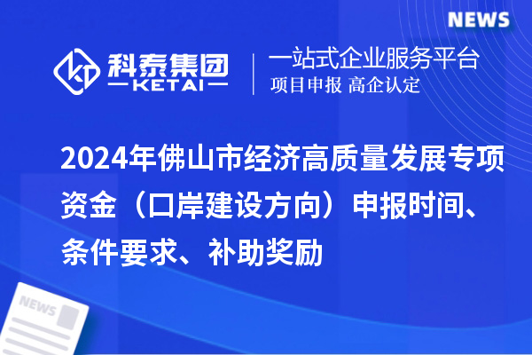 2024年佛山市经济高质量发展专项资金（口岸建设方向）申报时间、条件要求、补助奖励