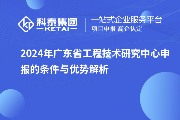 2024年<a href=http://www.1ys1w.cn/fuwu/gongchengzhongxin.html target=_blank class=infotextkey>广东省工程技术研究中心</a>申报的条件与优势解析