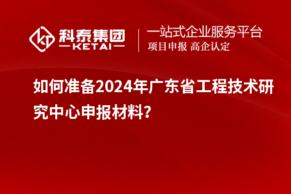 如何准备2024年<a href=http://www.1ys1w.cn/fuwu/gongchengzhongxin.html target=_blank class=infotextkey>广东省工程技术研究中心</a>申报材料？