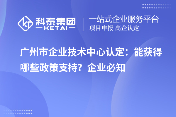  广州市企业技术中心认定：企业能获得哪些政策支持？