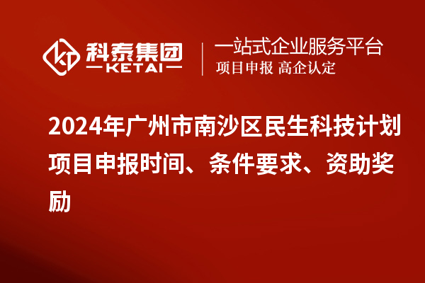 2024年广州市南沙区民生科技计划项目申报时间、条件要求、资助奖励