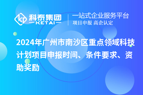 2024年广州市南沙区重点领域科技计划项目申报时间、条件要求、资助奖励