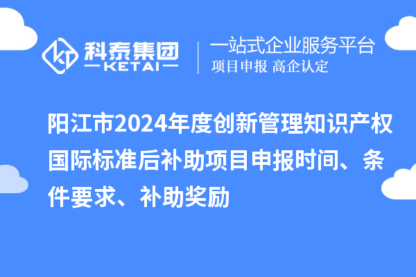 阳江市2024年度创新管理知识产权国际标准后补助<a href=http://www.1ys1w.cn/shenbao.html target=_blank class=infotextkey>项目申报</a>时间、条件要求、补助奖励