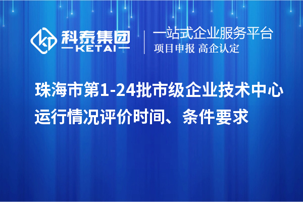 珠海市第1-24批市级企业技术中心运行情况评价时间、条件要求
