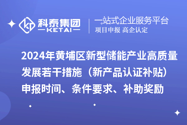 2024年黄埔区新型储能产业高质量发展若干措施（新产品认证补贴）申报时间、条件要求、补助奖励