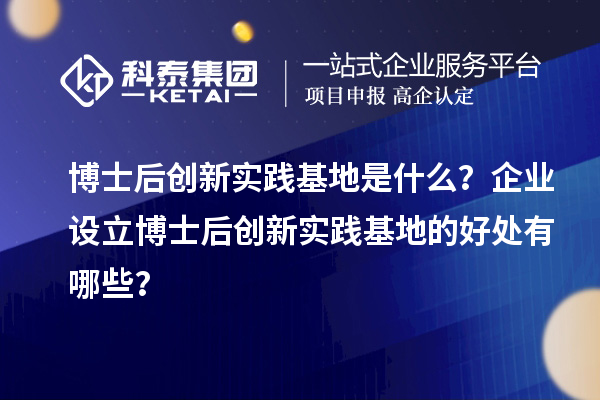 博士后创新实践基地是什么？企业设立博士后创新实践基地的好处有哪些？
