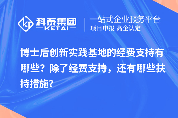 博士后创新实践基地的经费支持有哪些？除了经费支持，还有哪些扶持措施？