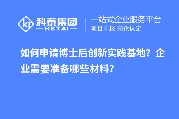 如何申请博士后创新实践基地？企业需要准备哪些材料？