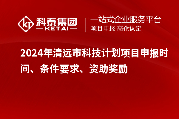 2024年清远市科技计划<a href=http://www.1ys1w.cn/shenbao.html target=_blank class=infotextkey>项目申报</a>时间、条件要求、资助奖励