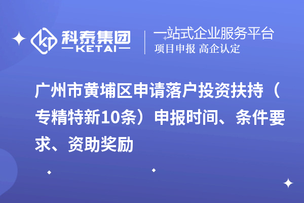 广州市黄埔区申请落户投资扶持（专精特新10条）申报时间、条件要求、资助奖励