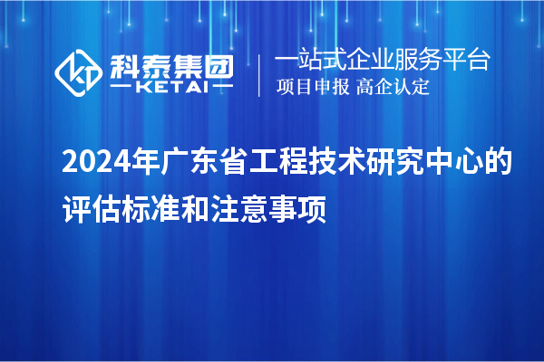 2024年<a href=http://www.1ys1w.cn/fuwu/gongchengzhongxin.html target=_blank class=infotextkey>广东省工程技术研究中心</a>的评估标准和注意事项