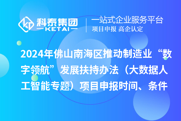 2024年佛山南海区推动制造业“数字领航”发展扶持办法（大数据人工智能专题）项目申报时间、条件、奖励