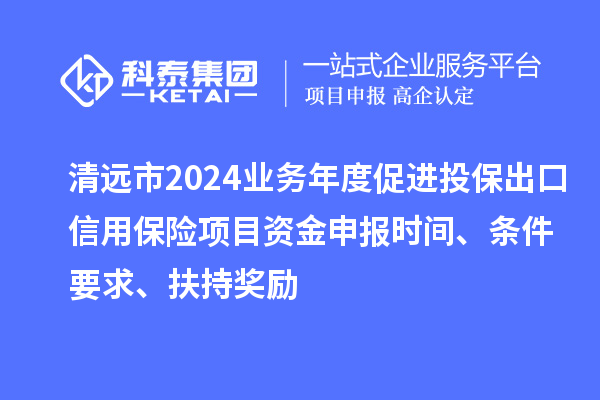 清远市2024业务年度促进投保出口信用保险项目资金申报时间、条件要求、扶持奖励