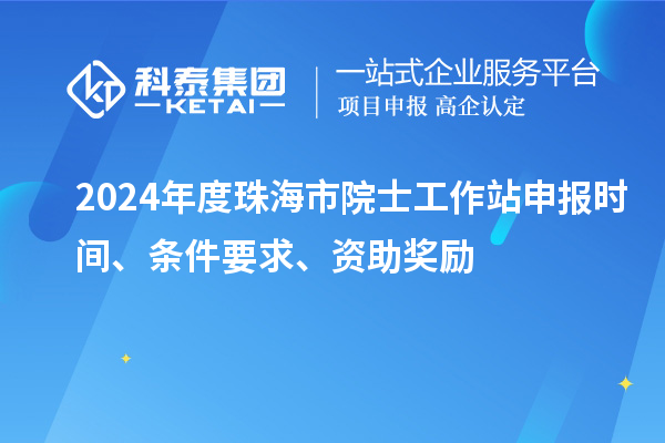 2024年度珠海市院士工作站申报时间、条件要求、资助奖励
