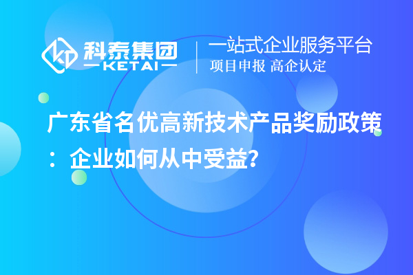 广东省名优高新技术产品奖励政策：企业如何从中受益？