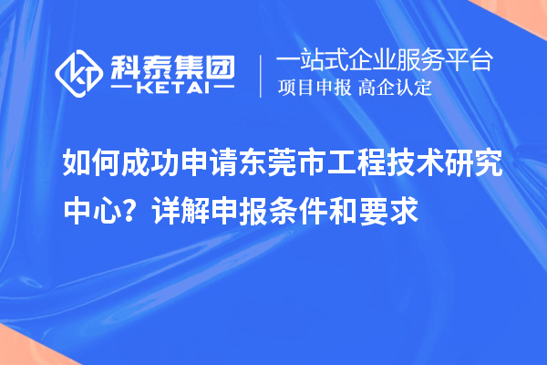 如何成功申请东莞市工程技术研究中心？详解申报条件和要求