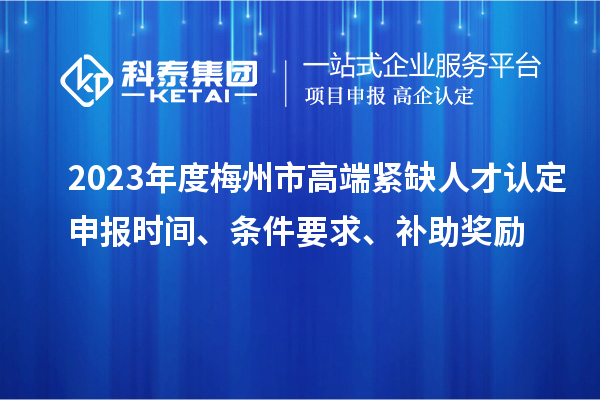 2023年度梅州市高端紧缺人才认定申报时间、条件要求、补助奖励