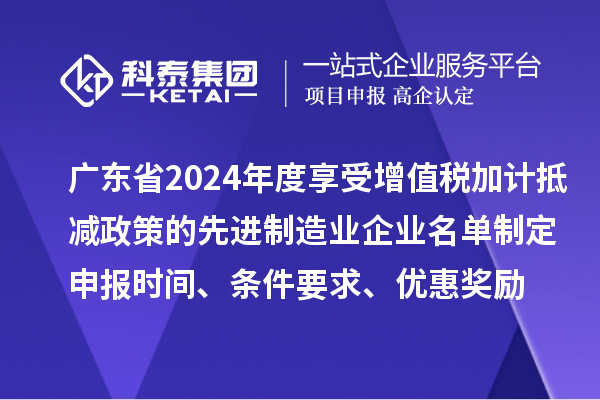 广东省2024年度享受增值税加计抵减政策的先进制造业企业名单制定申报时间、条件要求、优惠奖励