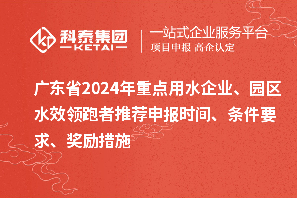 广东省2024年重点用水企业、园区水效领跑者推荐申报时间、条件要求、奖励措施