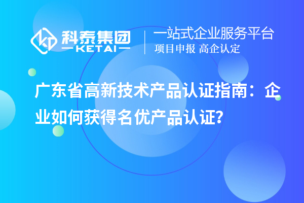 广东省高新技术产品认证指南：企业如何获得名优产品认证？