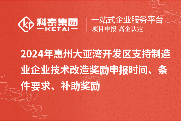 2024年惠州大亚湾开发区支持制造业企业技术改造奖励申报时间、条件要求、补助奖励