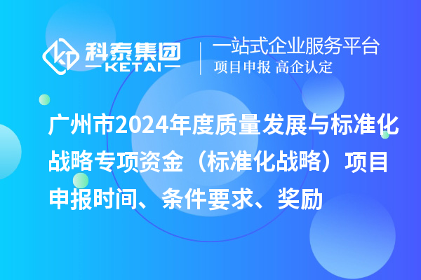 广州市2024年度质量发展与标准化战略专项资金（标准化战略）项目申报时间、条件要求、奖励