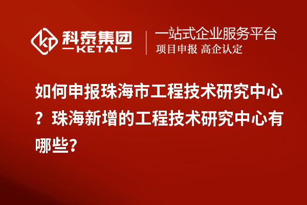 如何申报珠海市工程技术研究中心？珠海新增的工程技术研究中心有哪些？