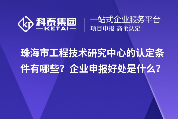 珠海市工程技术研究中心的认定条件有哪些？企业申报好处是什么？