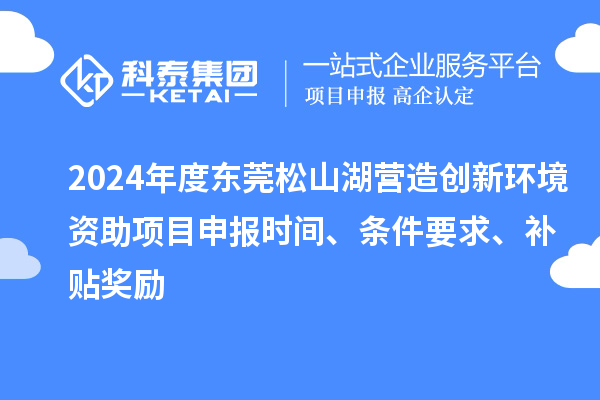 2024年度东莞松山湖营造创新环境资助项目申报时间、条件要求、补贴奖励