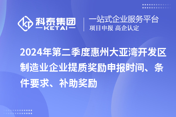 2024年第二季度惠州大亚湾开发区制造业企业提质奖励申报时间、条件要求、补助奖励