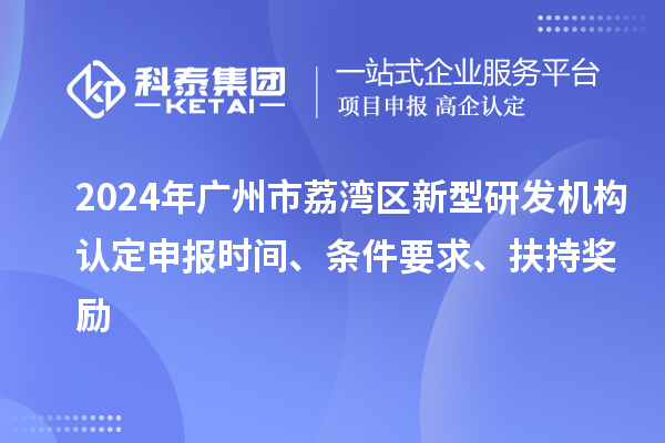 2024年广州市荔湾区新型研发机构认定申报时间、条件要求、扶持奖励