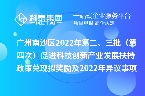 广州南沙区2022年第二、三批（第四次）促进科技创新产业发展扶持政策兑现拟奖励及2022年异议事项拟奖励名单公示
