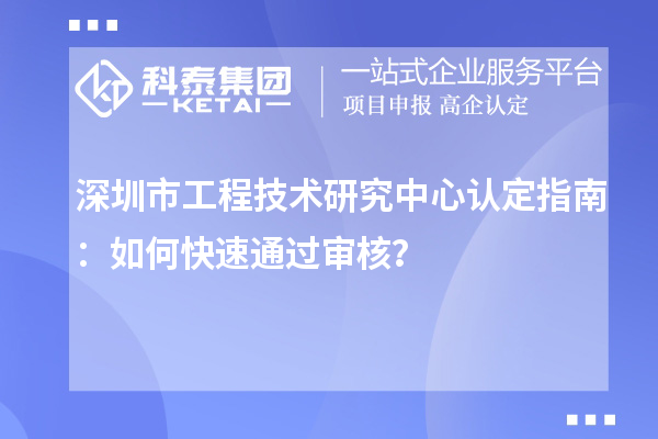 深圳市工程技术研究中心认定指南：如何快速通过审核？