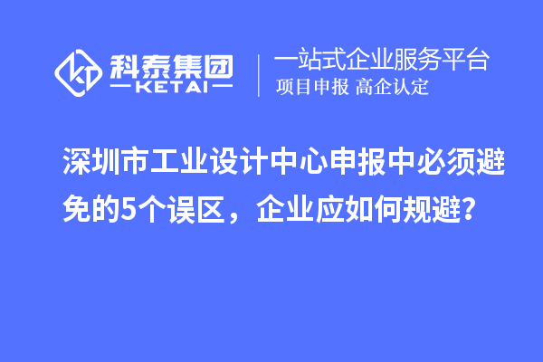深圳市工业设计中心申报中必须避免的5个误区，企业应如何规避？