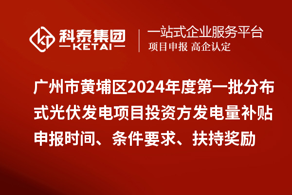 广州市黄埔区2024年度第一批分布式光伏发电项目投资方发电量补贴申报时间、条件要求、扶持奖励
