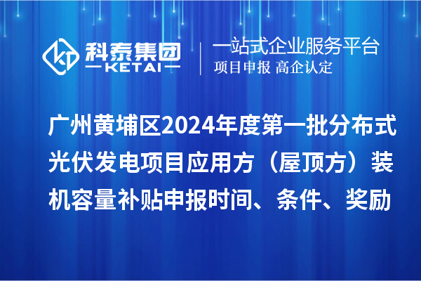 广州黄埔区2024年度第一批分布式光伏发电项目应用方（屋顶方）装机容量补贴申报时间、条件、奖励