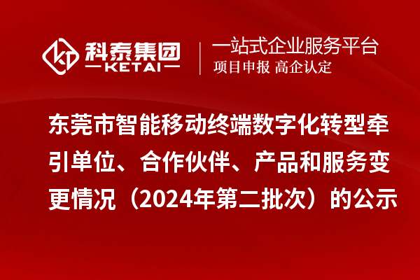 东莞市智能移动终端数字化转型牵引单位、合作伙伴、产品和服务变更情况（2024年第二批次）的公示