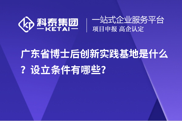 广东省博士后创新实践基地是什么？设立条件有哪些？
