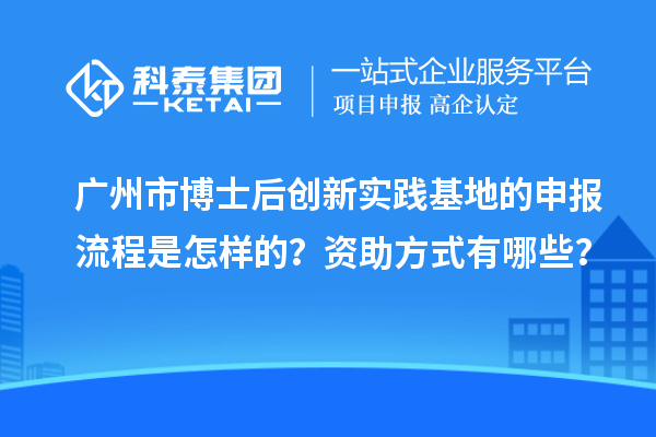 广州市博士后创新实践基地的申报流程是怎样的？资助方式有哪些？