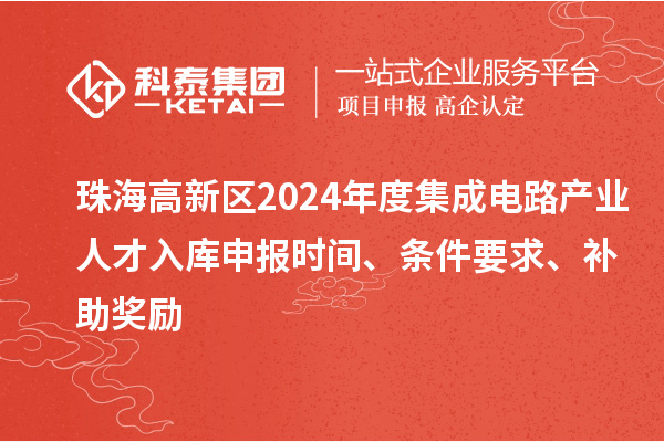 珠海高新区2024年度集成电路产业人才入库申报时间、条件要求、补助奖励
