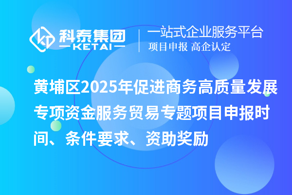 黄埔区2025年促进商务高质量发展专项资金服务贸易专题<a href=http://www.1ys1w.cn/shenbao.html target=_blank class=infotextkey>项目申报</a>时间、条件要求、资助奖励