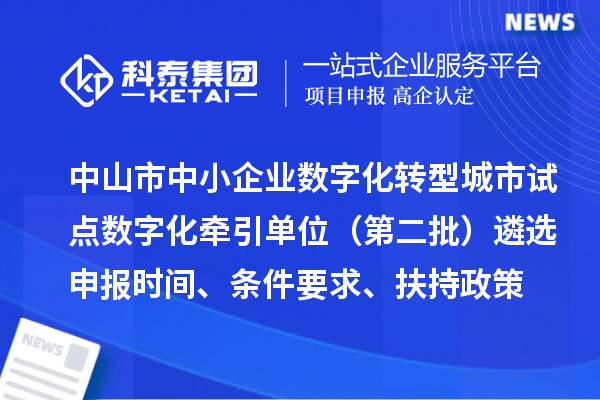 中山市中小企业数字化转型城市试点数字化牵引单位（第二批）遴选申报时间、条件要求、扶持政策