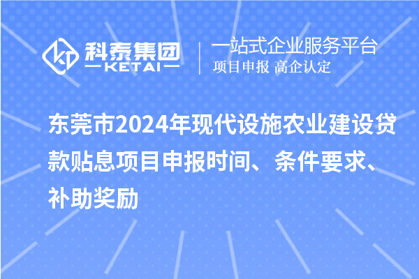 东莞市2024年现代设施农业建设贷款贴息项目申报时间、条件要求、补助奖励